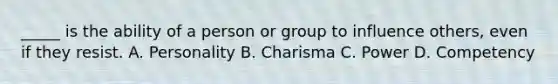 _____ is the ability of a person or group to influence others, even if they resist. A. Personality B. Charisma C. Power D. Competency