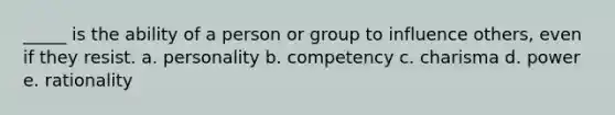 _____ is the ability of a person or group to influence others, even if they resist. a. personality b. competency c. charisma d. power e. rationality