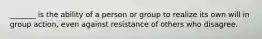 _______ is the ability of a person or group to realize its own will in group action, even against resistance of others who disagree.