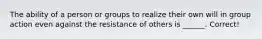 The ability of a person or groups to realize their own will in group action even against the resistance of others is ______. Correct!