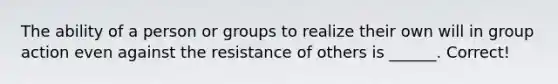 The ability of a person or groups to realize their own will in group action even against the resistance of others is ______. Correct!