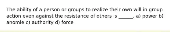 The ability of a person or groups to realize their own will in group action even against the resistance of others is ______. a) power b) anomie c) authority d) force