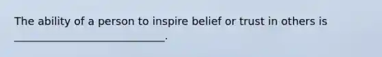 The ability of a person to inspire belief or trust in others is ____________________________.