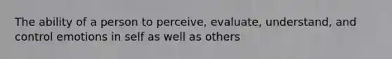 The ability of a person to perceive, evaluate, understand, and control emotions in self as well as others