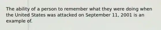 The ability of a person to remember what they were doing when the United States was attacked on September 11, 2001 is an example of.