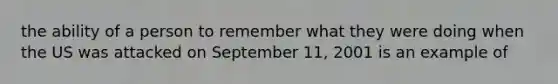 the ability of a person to remember what they were doing when the US was attacked on September 11, 2001 is an example of