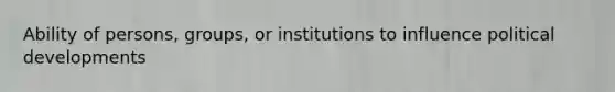 Ability of persons, groups, or institutions to influence political developments