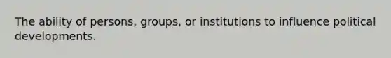 The ability of persons, groups, or institutions to influence political developments.