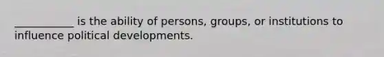 ___________ is the ability of persons, groups, or institutions to influence political developments.