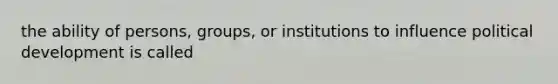 the ability of persons, groups, or institutions to influence political development is called