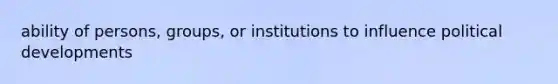 ability of persons, groups, or institutions to influence political developments