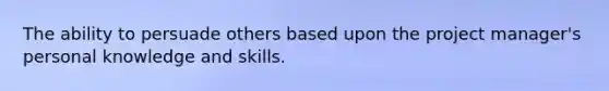 The ability to persuade others based upon the project manager's personal knowledge and skills.