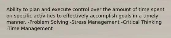 Ability to plan and execute control over the amount of time spent on specific activities to effectively accomplish goals in a timely manner. -Problem Solving -Stress Management -Critical Thinking -Time Management