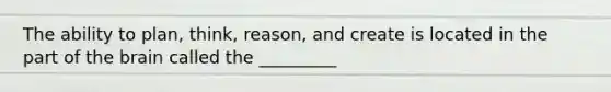 The ability to plan, think, reason, and create is located in the part of the brain called the _________