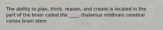 ​The ability to plan, think, reason, and create is located in the part of the brain called the ____. ​thalamus ​midbrain ​cerebral cortex ​brain stem