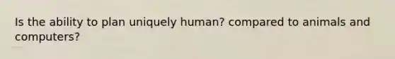 Is the ability to plan uniquely human? compared to animals and computers?