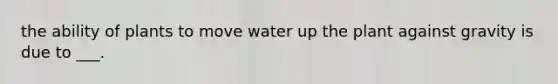 the ability of plants to move water up the plant against gravity is due to ___.