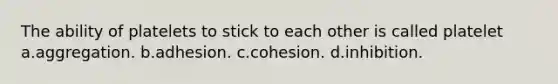 The ability of platelets to stick to each other is called platelet a.aggregation. b.adhesion. c.cohesion. d.inhibition.