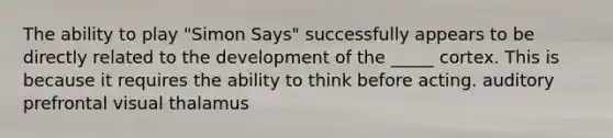 The ability to play "Simon Says" successfully appears to be directly related to the development of the _____ cortex. This is because it requires the ability to think before acting. auditory prefrontal visual thalamus