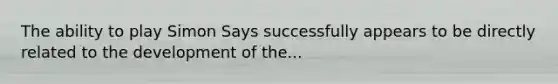 The ability to play Simon Says successfully appears to be directly related to the development of the...