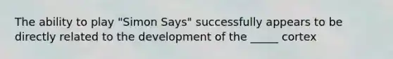 The ability to play "Simon Says" successfully appears to be directly related to the development of the _____ cortex