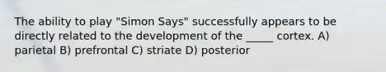 The ability to play "Simon Says" successfully appears to be directly related to the development of the _____ cortex. A) parietal B) prefrontal C) striate D) posterior