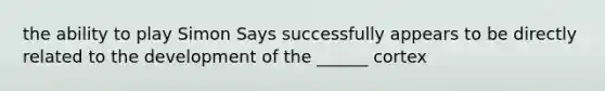 the ability to play Simon Says successfully appears to be directly related to the development of the ______ cortex