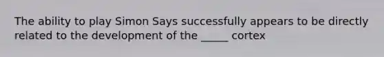 The ability to play Simon Says successfully appears to be directly related to the development of the _____ cortex