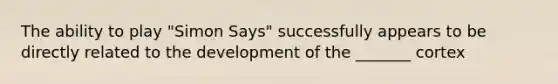 The ability to play "Simon Says" successfully appears to be directly related to the development of the _______ cortex