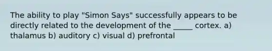 The ability to play "Simon Says" successfully appears to be directly related to the development of the _____ cortex. a) thalamus b) auditory c) visual d) prefrontal