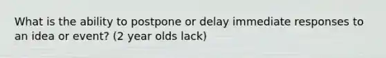 What is the ability to postpone or delay immediate responses to an idea or event? (2 year olds lack)