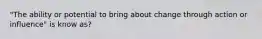 "The ability or potential to bring about change through action or influence" is know as?