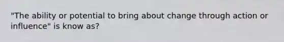 "The ability or potential to bring about change through action or influence" is know as?