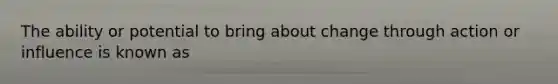 The ability or potential to bring about change through action or influence is known as