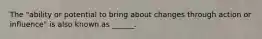 The "ability or potential to bring about changes through action or influence" is also known as ______.