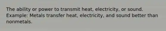 The ability or power to transmit heat, electricity, or sound. Example: Metals transfer heat, electricity, and sound better than nonmetals.