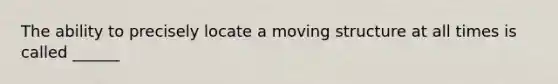 The ability to precisely locate a moving structure at all times is called ______