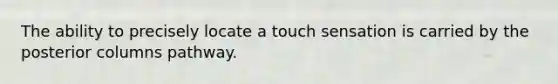 The ability to precisely locate a touch sensation is carried by the posterior columns pathway.
