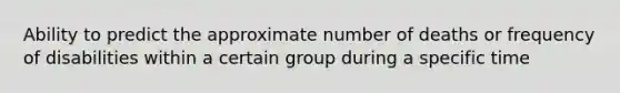 Ability to predict the approximate number of deaths or frequency of disabilities within a certain group during a specific time