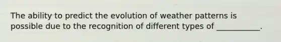 The ability to predict the evolution of weather patterns is possible due to the recognition of different types of ___________.