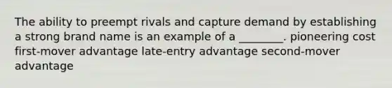 The ability to preempt rivals and capture demand by establishing a strong brand name is an example of a ________. pioneering cost first-mover advantage late-entry advantage second-mover advantage