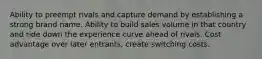Ability to preempt rivals and capture demand by establishing a strong brand name. Ability to build sales volume in that country and ride down the experience curve ahead of rivals. Cost advantage over later entrants, create switching costs.