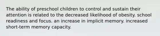 The ability of preschool children to control and sustain their attention is related to the decreased likelihood of obesity. school readiness and focus. an increase in implicit memory. increased short-term memory capacity.