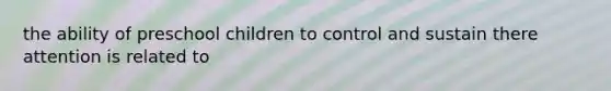 the ability of preschool children to control and sustain there attention is related to