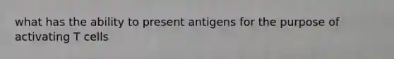 what has the ability to present antigens for the purpose of activating T cells