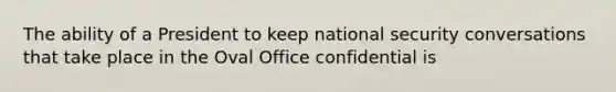 The ability of a President to keep national security conversations that take place in the Oval Office confidential is