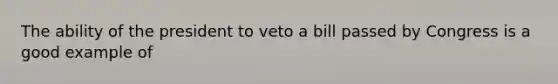 The ability of the president to veto a bill passed by Congress is a good example of