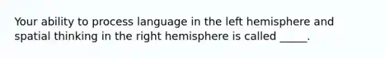 Your ability to process language in the left hemisphere and spatial thinking in the right hemisphere is called _____.