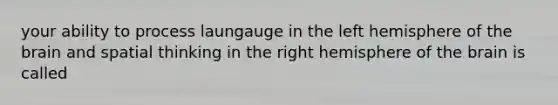 your ability to process laungauge in the left hemisphere of the brain and spatial thinking in the right hemisphere of the brain is called