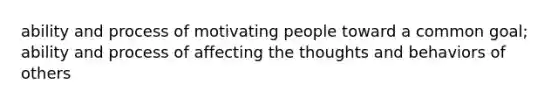 ability and process of motivating people toward a common goal; ability and process of affecting the thoughts and behaviors of others